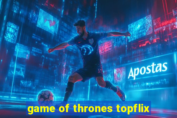 game of thrones topflix